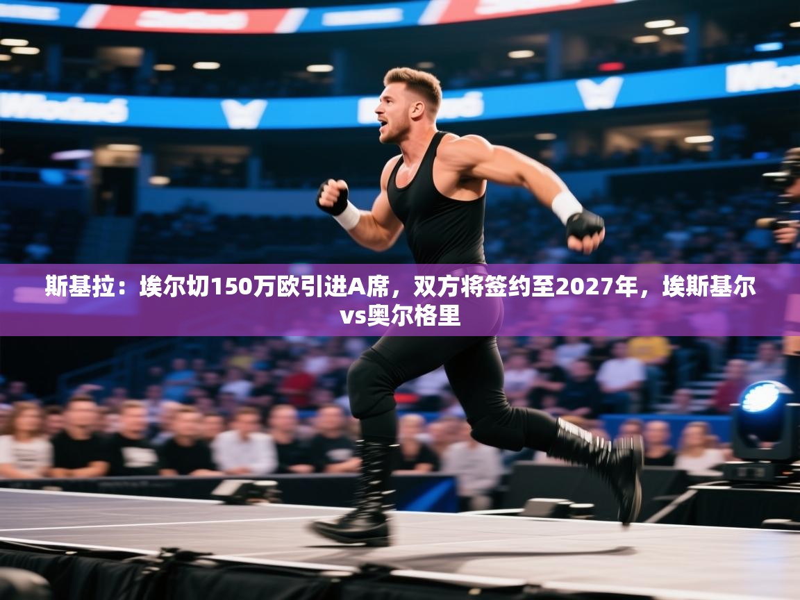 蓝鲸体育appios-斯基拉:埃尔切150万欧引进A席,双方将签约至2027年,埃斯基尔vs奥尔格里 第2张