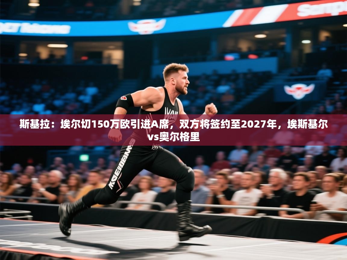 蓝鲸体育appios-斯基拉:埃尔切150万欧引进A席,双方将签约至2027年,埃斯基尔vs奥尔格里 第4张