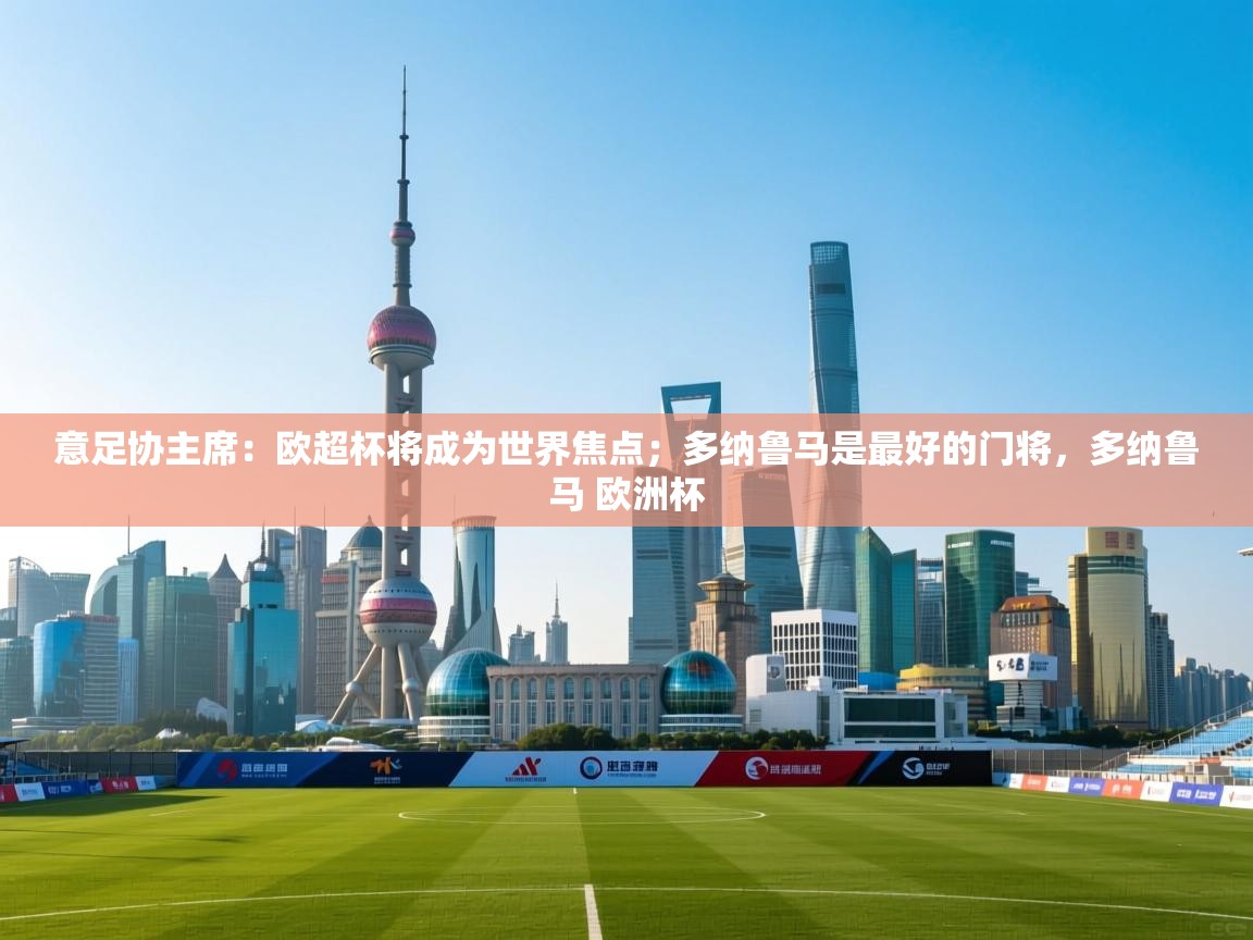 蓝鲸体育app下载-意足协主席:欧超杯将成为世界焦点;多纳鲁马是最好的门将,多纳鲁马 欧洲杯 第1张