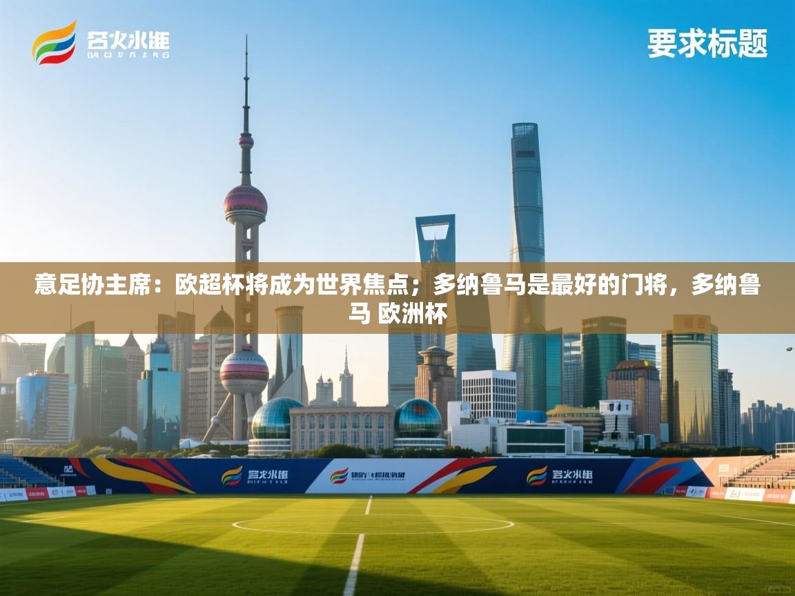 蓝鲸体育app下载-意足协主席:欧超杯将成为世界焦点;多纳鲁马是最好的门将,多纳鲁马 欧洲杯 第2张