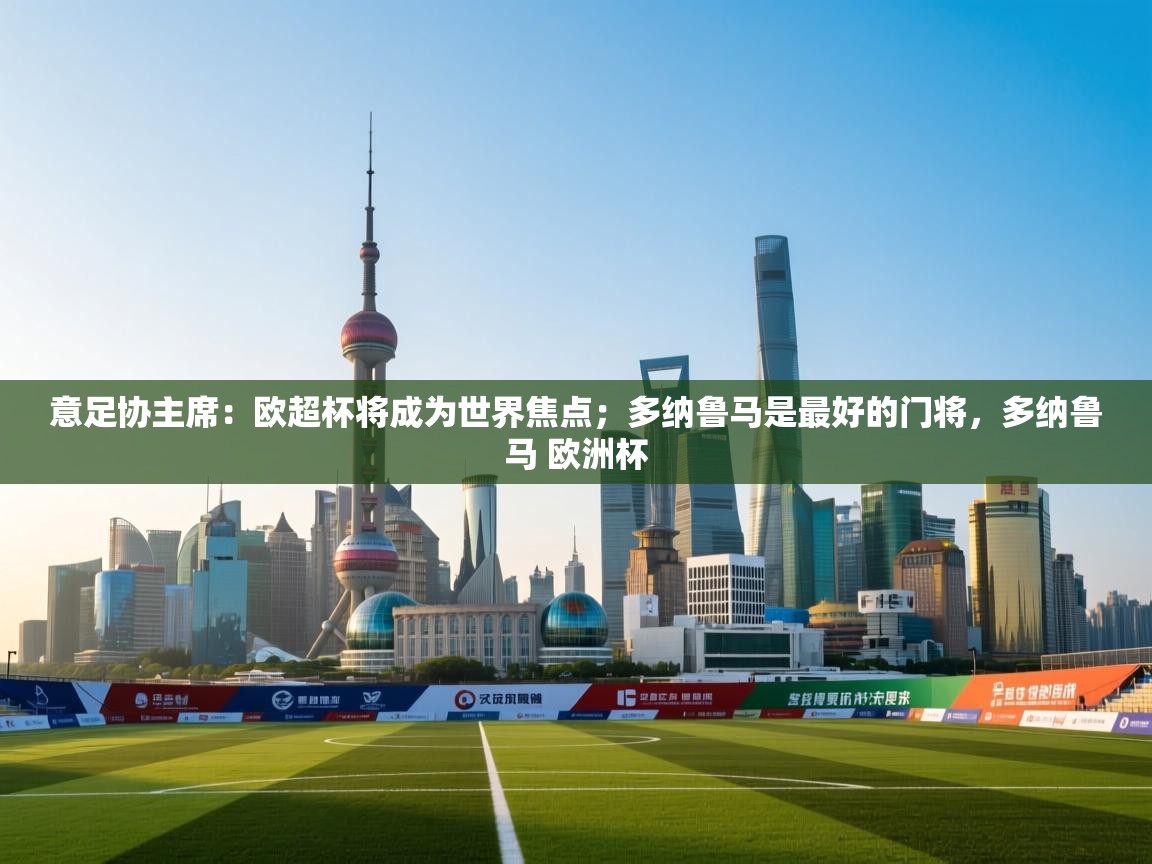 蓝鲸体育app下载-意足协主席:欧超杯将成为世界焦点;多纳鲁马是最好的门将,多纳鲁马 欧洲杯 第3张