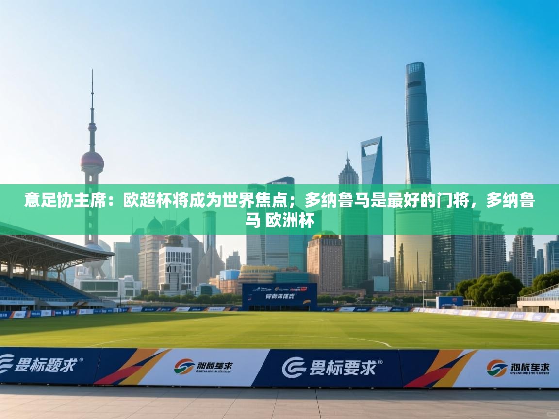 蓝鲸体育app下载-意足协主席:欧超杯将成为世界焦点;多纳鲁马是最好的门将,多纳鲁马 欧洲杯 第4张