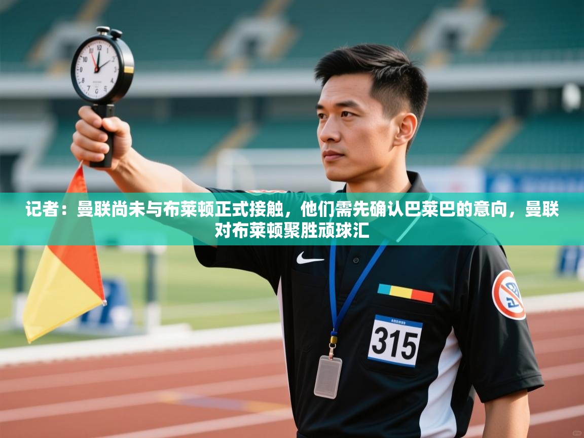 蓝鲸体育app安卓版-记者:曼联尚未与布莱顿正式接触,他们需先确认巴莱巴的意向,曼联对布莱顿聚胜顽球汇 第1张