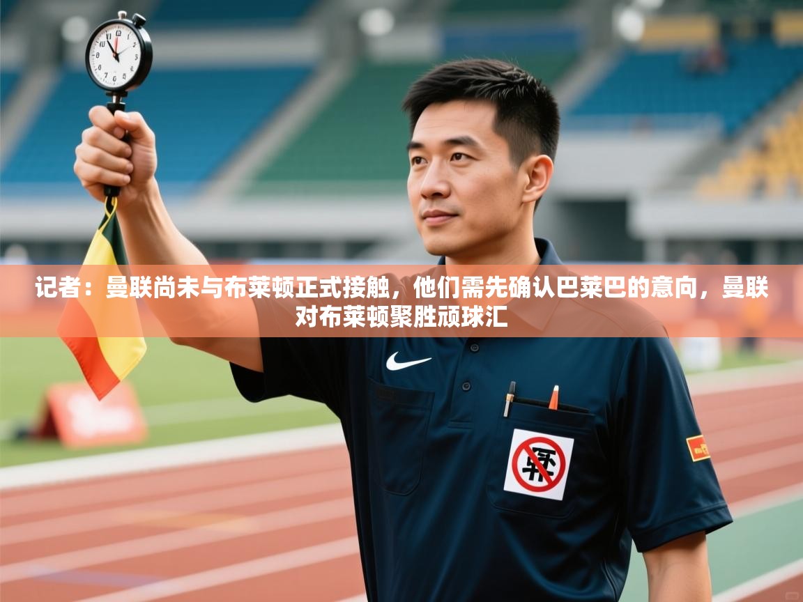 蓝鲸体育app安卓版-记者:曼联尚未与布莱顿正式接触,他们需先确认巴莱巴的意向,曼联对布莱顿聚胜顽球汇 第2张