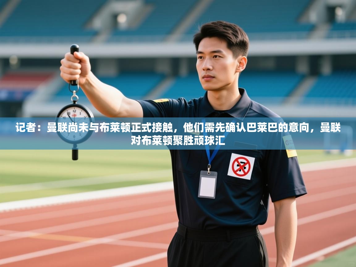 蓝鲸体育app安卓版-记者:曼联尚未与布莱顿正式接触,他们需先确认巴莱巴的意向,曼联对布莱顿聚胜顽球汇 第3张