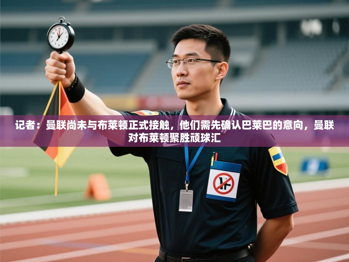 蓝鲸体育app安卓版-记者:曼联尚未与布莱顿正式接触,他们需先确认巴莱巴的意向,曼联对布莱顿聚胜顽球汇 第4张