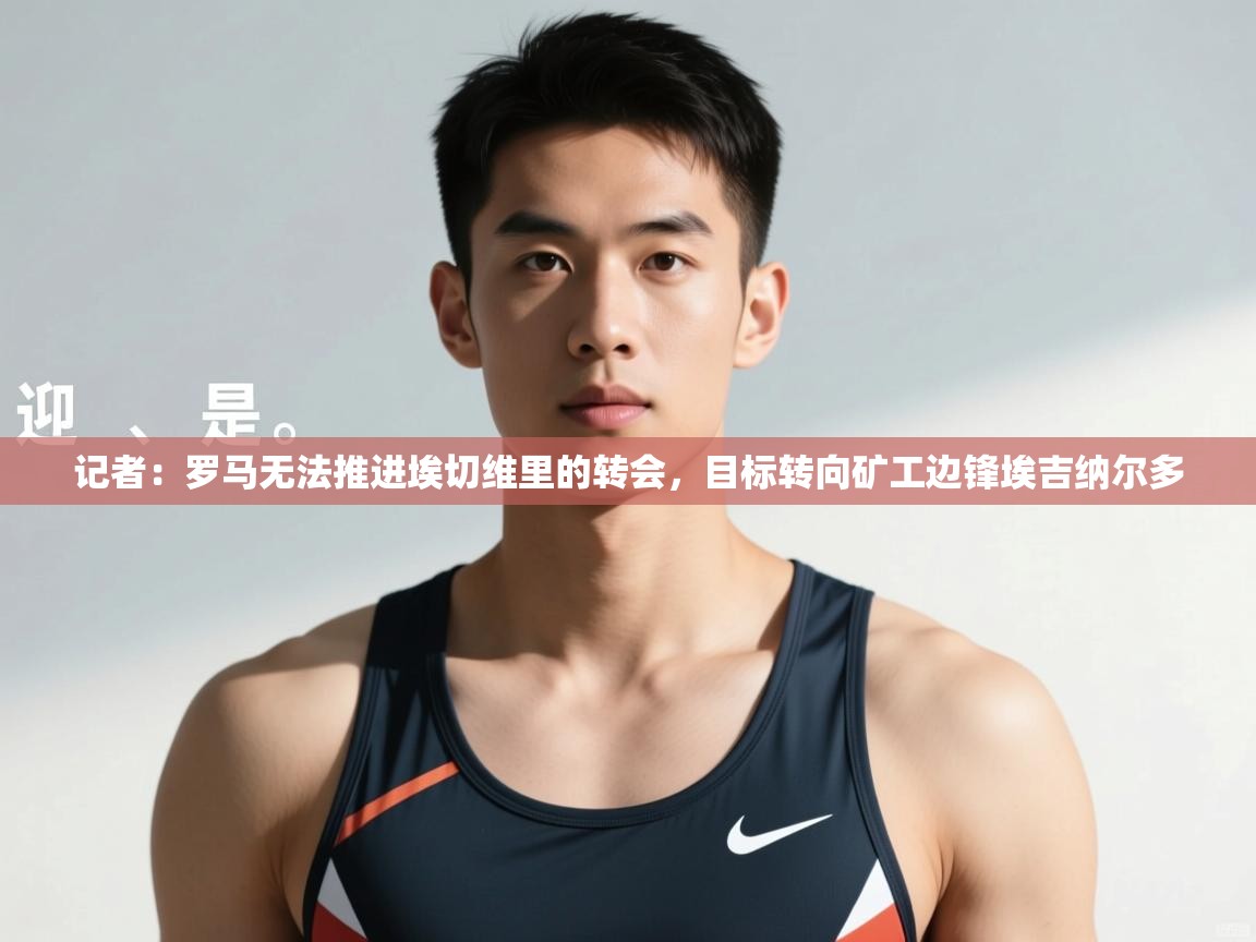 蓝鲸体育网页版网址-记者：罗马无法推进埃切维里的转会，目标转向矿工边锋埃吉纳尔多  第2张