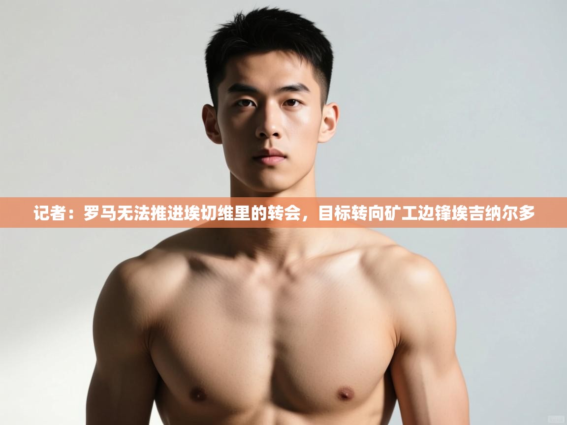 蓝鲸体育网页版网址-记者：罗马无法推进埃切维里的转会，目标转向矿工边锋埃吉纳尔多  第4张