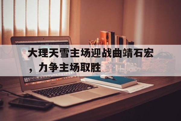德赢官网-大理天雪主场迎战曲靖石宏，力争主场取胜的简单介绍