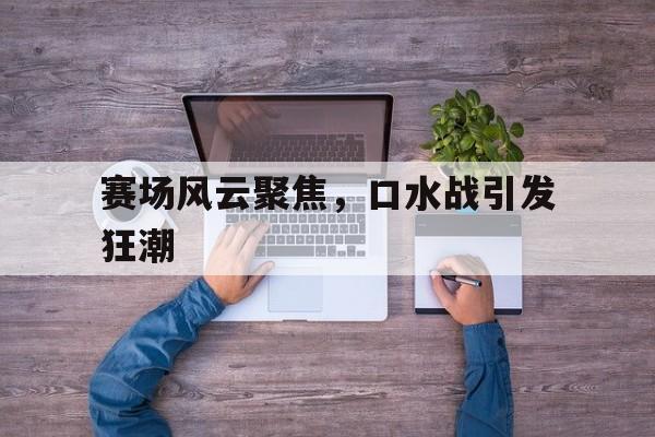 赛场风云聚焦，口水战引发狂潮